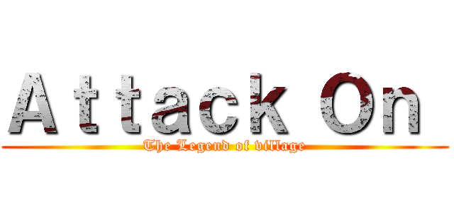 Ａｔｔａｃｋ Ｏｎ  (The Legend of village)