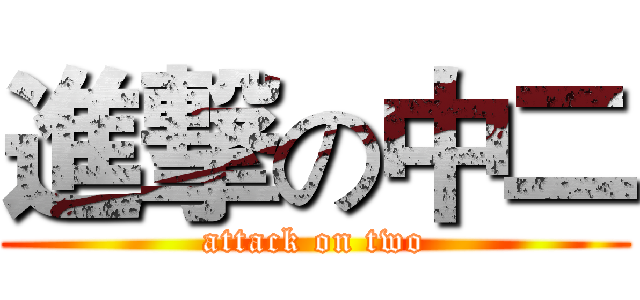 進撃の中二 (attack on two)