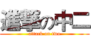 進撃の中二 (attack on two)