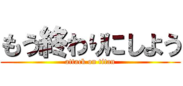 もう終わりにしよう (attack on titan)