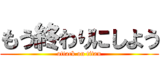 もう終わりにしよう (attack on titan)