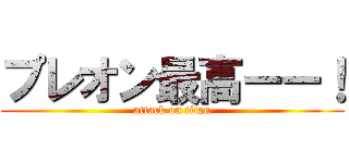 プレオン最高ーー！ (attack on titan)