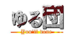 ゆる団 (You\'ll done)