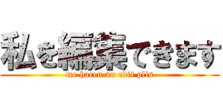 私を編集できます (me hacen un edit plis)