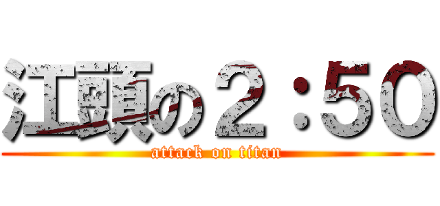 江頭の２：５０ (attack on titan)