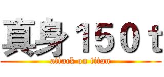 真身１５０ｔ (attack on titan)