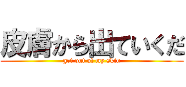皮膚から出ていくだ (get out of my skin)