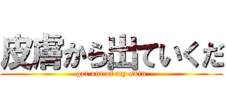 皮膚から出ていくだ (get out of my skin)