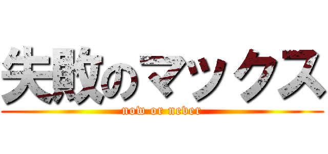失敗のマックス (now or never)