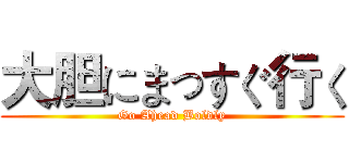 大胆にまっすぐ行く (Go Ahead Boldly)