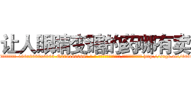 让人眼睛变瞎的药哪有卖 (让人眼睛变瞎的药哪有卖【电-186x2687x6963-Q278180069元-吉-药-业】我们做的是长期生意,靠的是老客户长期支持 http://sngk.net/66b6rL
)