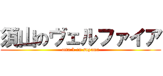 須山のヴェルファイア (attack on suyama)