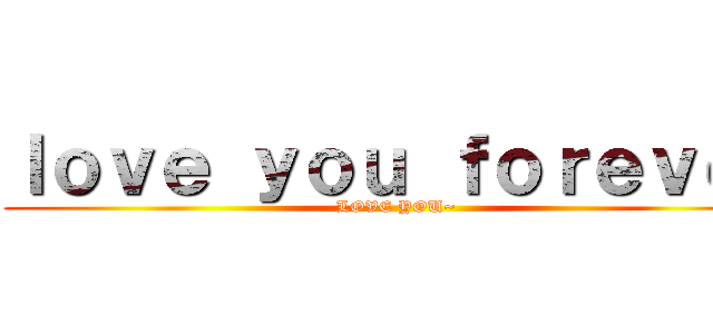 ｌｏｖｅ ｙｏｕ ｆｏｒｅｖｅｒ (LOVE YOU~)