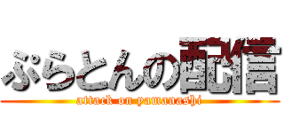 ぷらとんの配信 (attack on yamanashi)