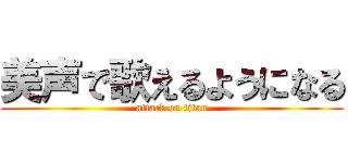 美声で歌えるようになる (attack on titan)
