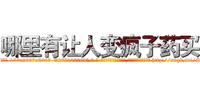 哪里有让人变疯子药买 (哪里有让人变疯子药买【电-186x2687x6963-Q278180069元-吉-药-业】我们做的是长期生意,靠的是老客户长期支持 http://sngk.net/SxwiP7
)