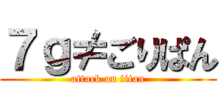 ７ｇ≠ごりぱん (attack on titan)