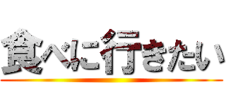 食べに行きたい ()