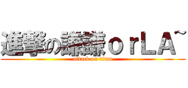 進撃の謙謙ｏｒＬＡ~ (attack on titan)