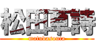 松田草詩 (matudasouta)
