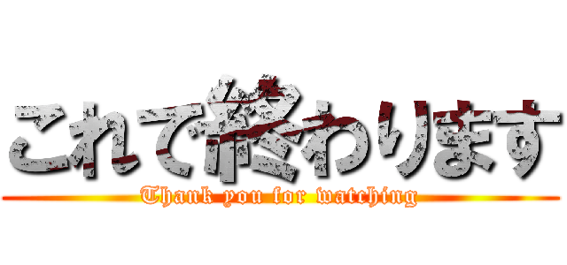 これで終わります (Thank you for watching)
