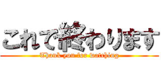 これで終わります (Thank you for watching)