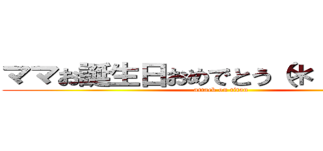 ママお誕生日おめでとう（＊＾▽＾）／ (attack on titan)