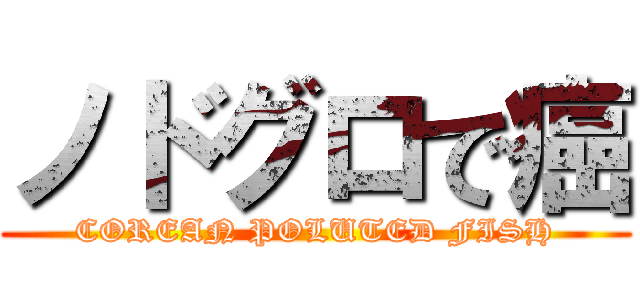 ノドグロで癌 (COREAN POLUTED FISH)