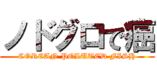 ノドグロで癌 (COREAN POLUTED FISH)