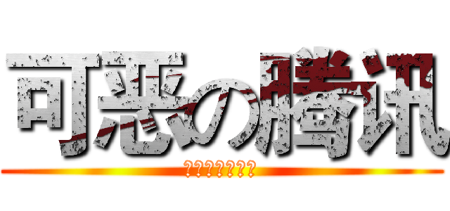 可恶の腾讯 (杀千刀の马化腾)