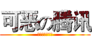 可恶の腾讯 (杀千刀の马化腾)