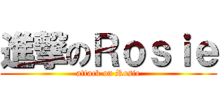 進撃のＲｏｓｉｅ (attack on Rosie)