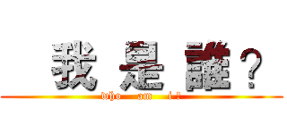     我  是  誰 ？ (who    am    i ?)