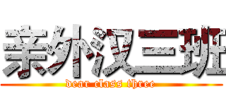 亲外汉三班 (dear class three)