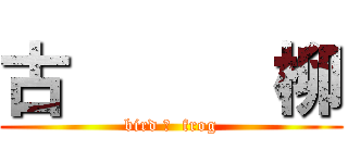 古      柳 (bird ＆  frog)