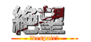 絶望  (‐despair‐)