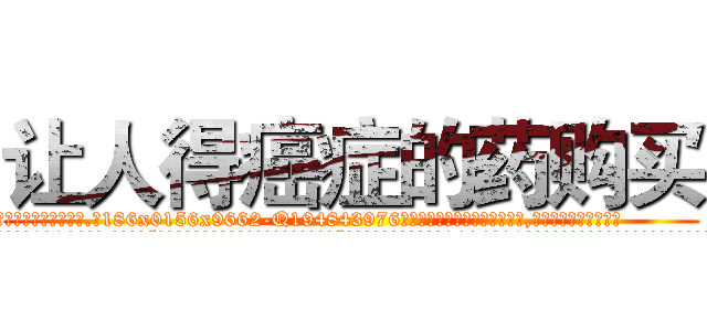 让人得癌症的药购买 (让人得癌症的药购买【电.话186x0156x9662-Q194843976林氏药业】我们做的是长期生意,靠的是老客户长期支持
参考消息网2月20日报道 韩媒称，“剩女多、离婚率高的城市，房价一定会上涨。”这是中国经济学家金岩石2016年12月参加在上海举行的房地产相关论坛时说的话。
)