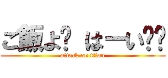 ご飯よ〜 はーい❤️ (attack on titan)