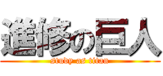 進修の巨人 (study as titan)