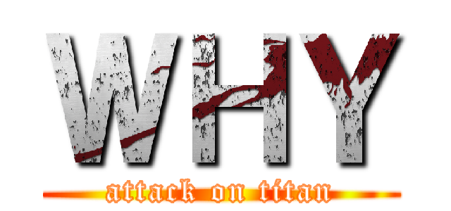 ＷＨＹ (attack on titan)