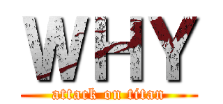 ＷＨＹ (attack on titan)