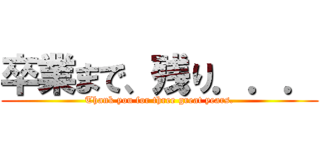 卒業まで、残り．．． (Thank you for three great years.)