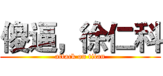 傻逼，徐仁科 (attack on titan)