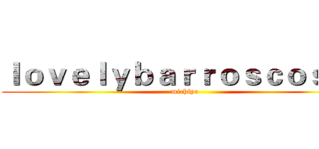 ｌｏｖｅｌｙｂａｒｒｏｓｃｏｓａｓ (michiyo)