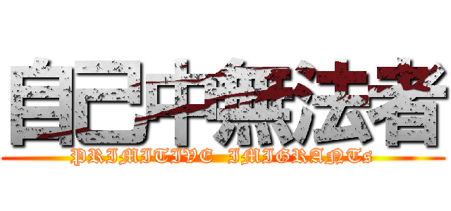 自己中無法者 (PRIMITIVE  IMIGRANTs)