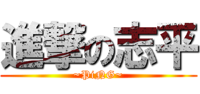 進撃の志平 (~PiNG~)