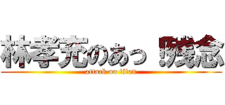 林孝充のあっ！残念 (attack on titan)