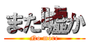 また嘘か (No more)