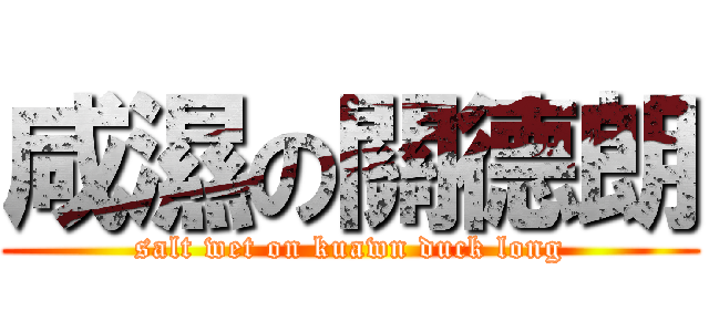 咸濕の關德朗 (salt wet on kuawn duck long)