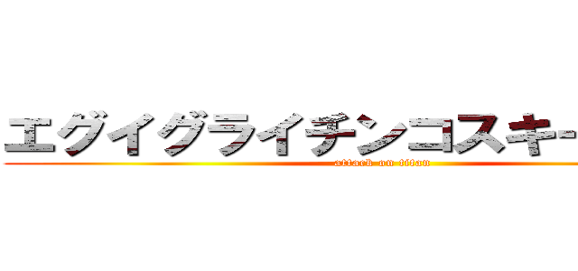 エグイグライチンコスキー容疑者 (attack on titan)